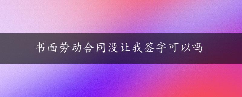 书面劳动合同没让我签字可以吗