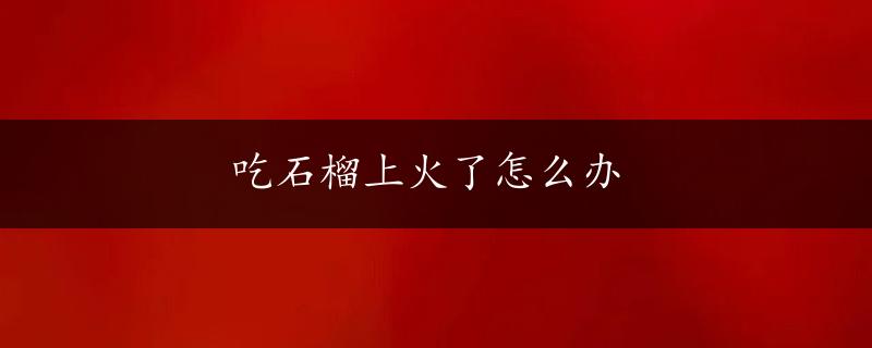 吃石榴上火了怎么办