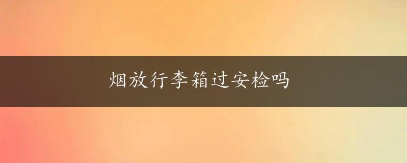 烟放行李箱过安检吗