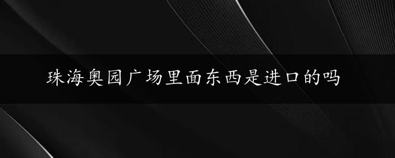 珠海奥园广场里面东西是进口的吗