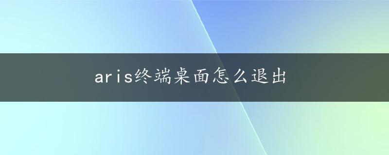 aris终端桌面怎么退出