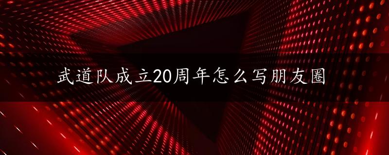 武道队成立20周年怎么写朋友圈