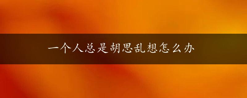 一个人总是胡思乱想怎么办