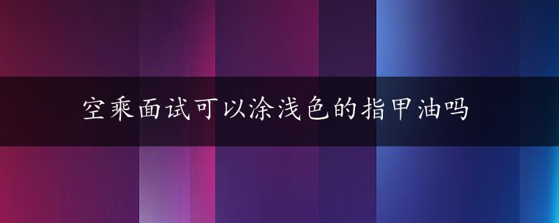 空乘面试可以涂浅色的指甲油吗