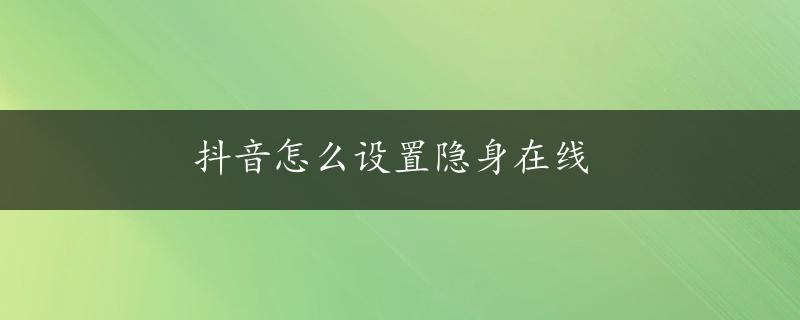 抖音怎么设置隐身在线