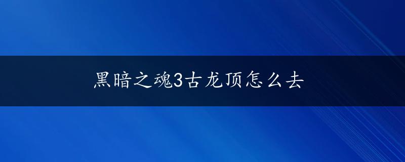 黑暗之魂3古龙顶怎么去