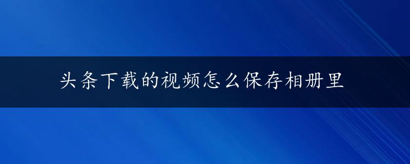 头条下载的视频怎么保存相册里