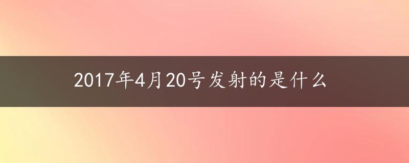 2017年4月20号发射的是什么