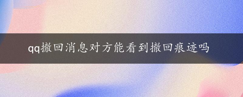 qq撤回消息对方能看到撤回痕迹吗