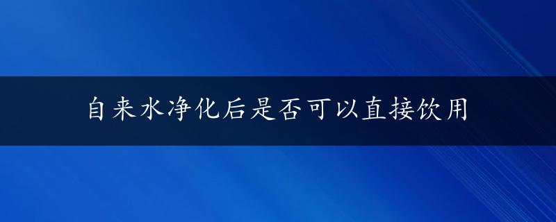 自来水净化后是否可以直接饮用