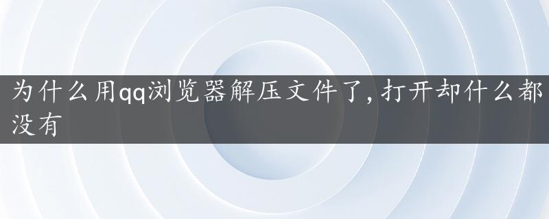 为什么用qq浏览器解压文件了,打开却什么都没有