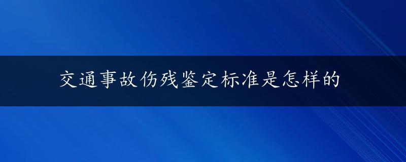 交通事故伤残鉴定标准是怎样的