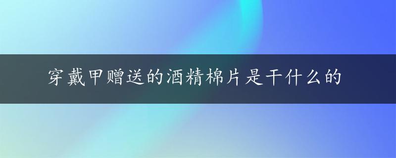 穿戴甲赠送的酒精棉片是干什么的