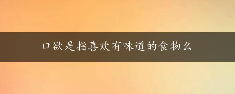 口欲是指喜欢有味道的食物么