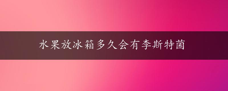 水果放冰箱多久会有李斯特菌