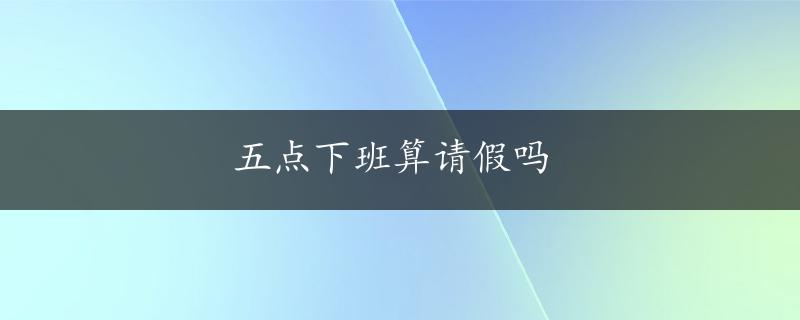 五点下班算请假吗