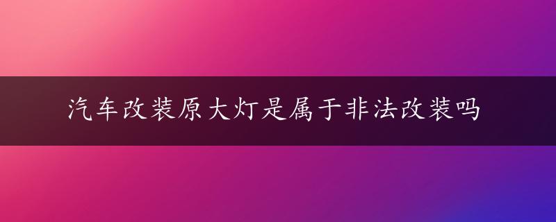 汽车改装原大灯是属于非法改装吗