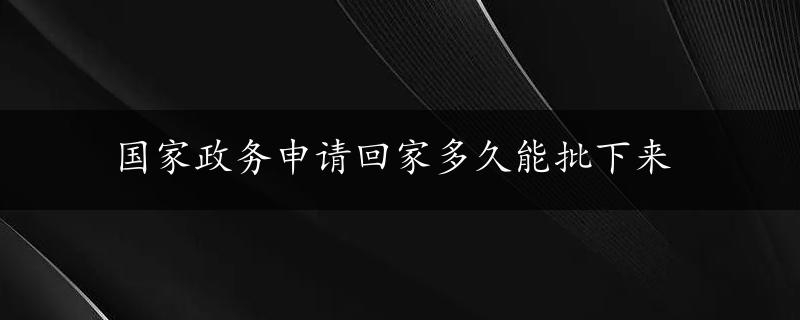 国家政务申请回家多久能批下来