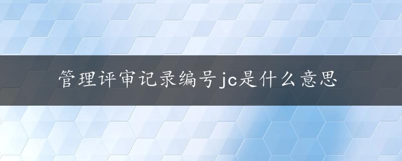 管理评审记录编号jc是什么意思