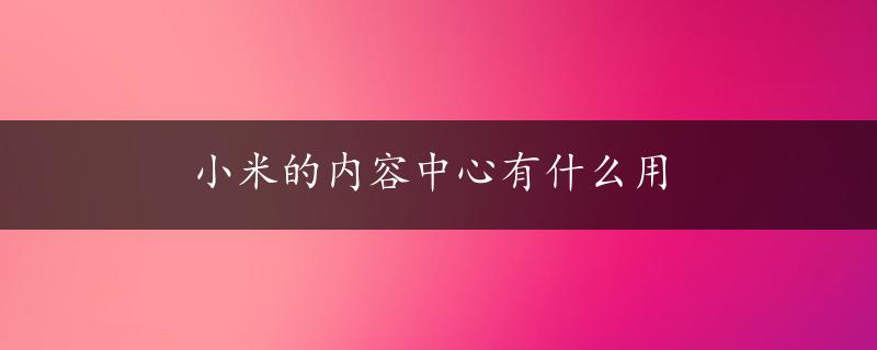 小米的内容中心有什么用