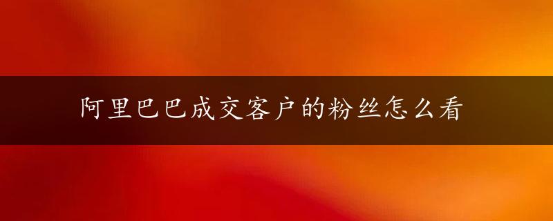 阿里巴巴成交客户的粉丝怎么看