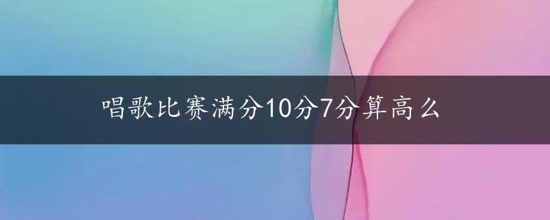 唱歌比赛满分10分7分算高么