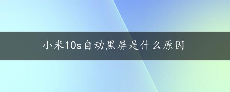 小米10s自动黑屏是什么原因