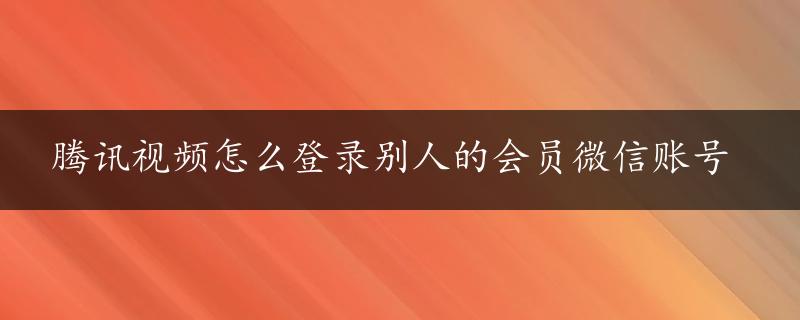 腾讯视频怎么登录别人的会员微信账号