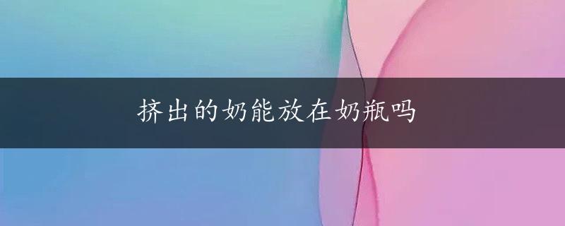 挤出的奶能放在奶瓶吗