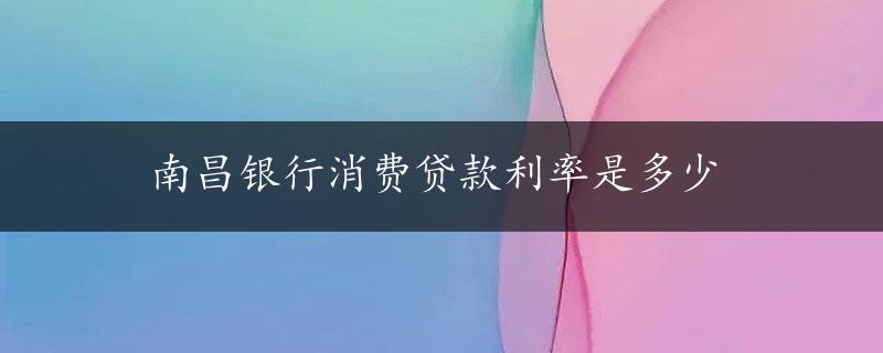 南昌银行消费贷款利率是多少