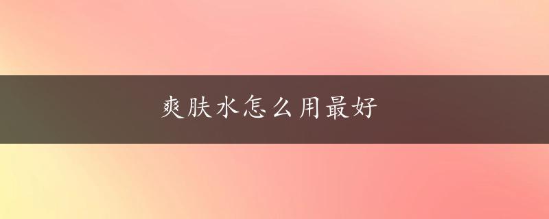 爽肤水怎么用最好