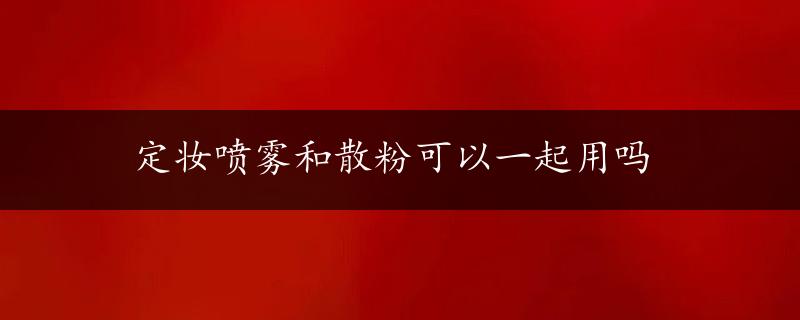 定妆喷雾和散粉可以一起用吗