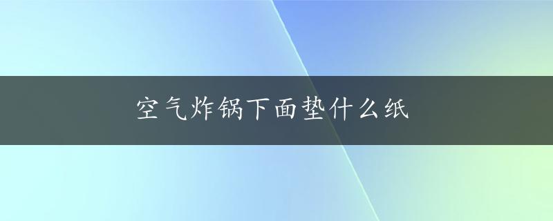 空气炸锅下面垫什么纸