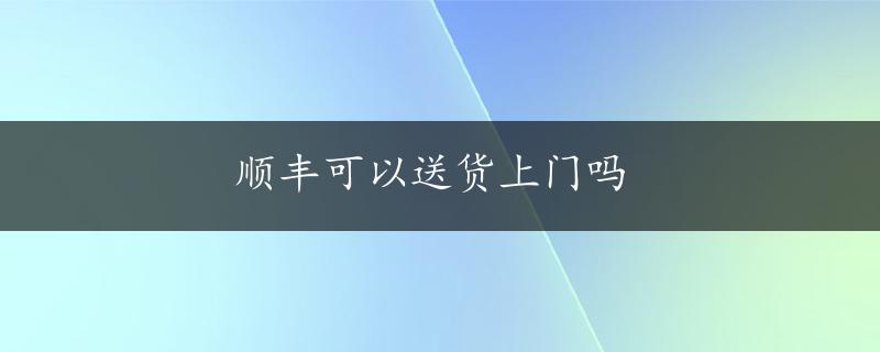 顺丰可以送货上门吗