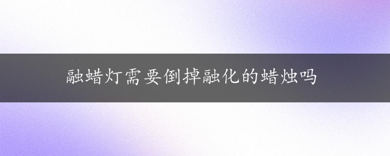 融蜡灯需要倒掉融化的蜡烛吗