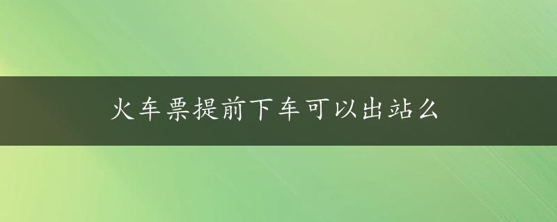 火车票提前下车可以出站么