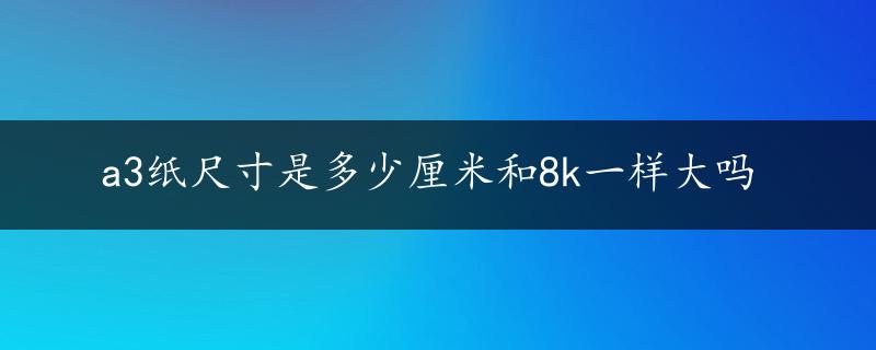 a3纸尺寸是多少厘米和8k一样大吗