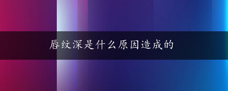 唇纹深是什么原因造成的