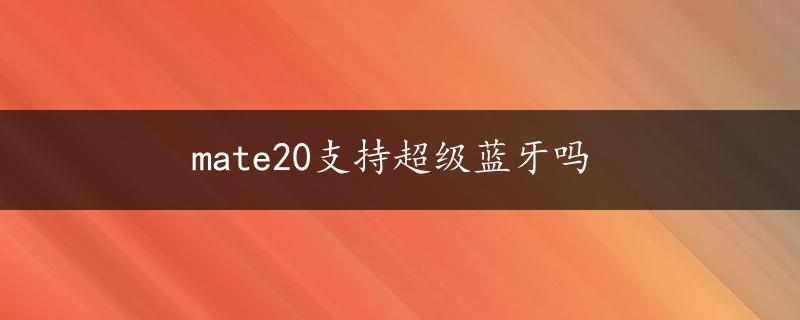 mate20支持超级蓝牙吗