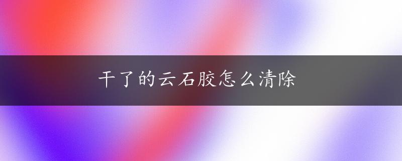 干了的云石胶怎么清除