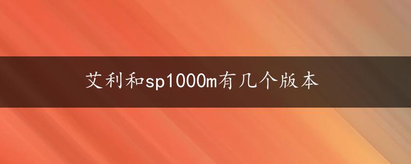 艾利和sp1000m有几个版本