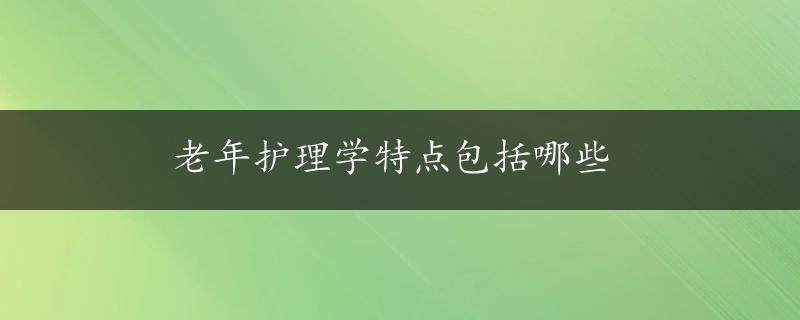 老年护理学特点包括哪些