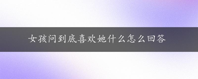 女孩问到底喜欢她什么怎么回答