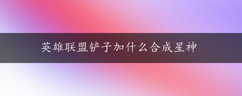 英雄联盟铲子加什么合成星神