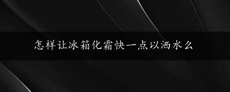 怎样让冰箱化霜快一点以洒水么