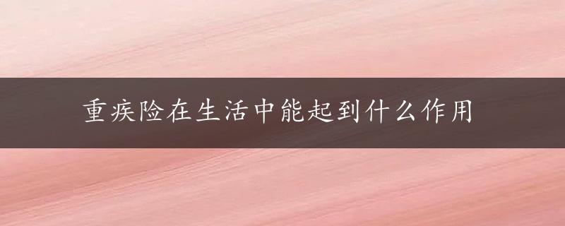 重疾险在生活中能起到什么作用