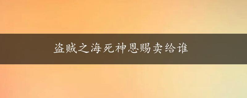 盗贼之海死神恩赐卖给谁