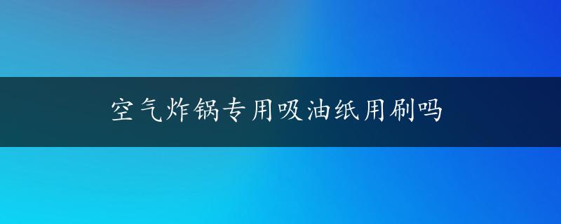 空气炸锅专用吸油纸用刷吗