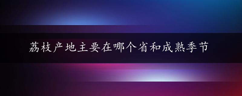 荔枝产地主要在哪个省和成熟季节