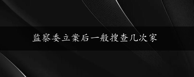 监察委立案后一般搜查几次家